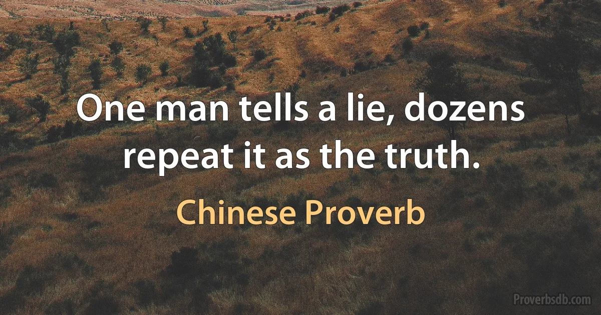 One man tells a lie, dozens repeat it as the truth. (Chinese Proverb)