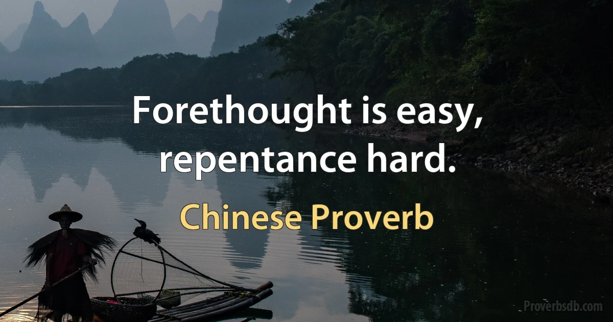 Forethought is easy, repentance hard. (Chinese Proverb)