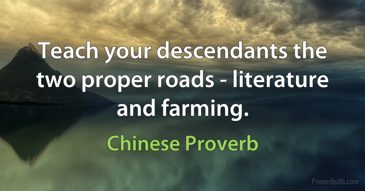 Teach your descendants the two proper roads - literature and farming. (Chinese Proverb)