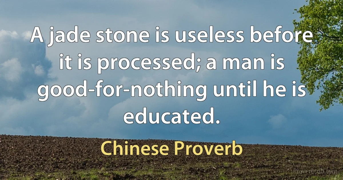 A jade stone is useless before it is processed; a man is good-for-nothing until he is educated. (Chinese Proverb)