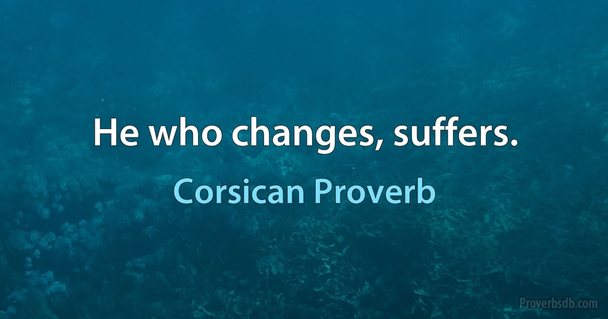 He who changes, suffers. (Corsican Proverb)