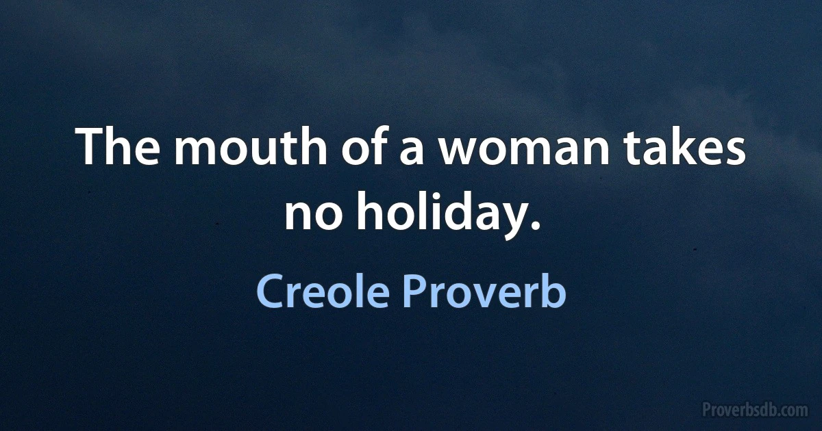 The mouth of a woman takes no holiday. (Creole Proverb)