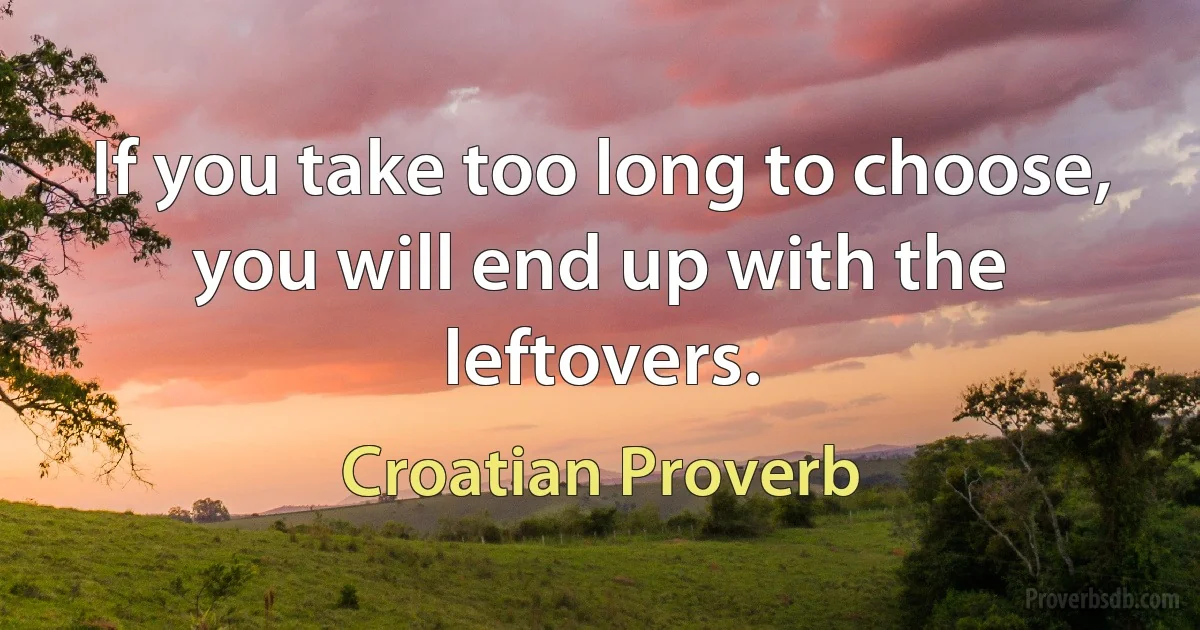 If you take too long to choose, you will end up with the leftovers. (Croatian Proverb)