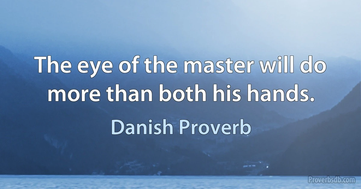 The eye of the master will do more than both his hands. (Danish Proverb)