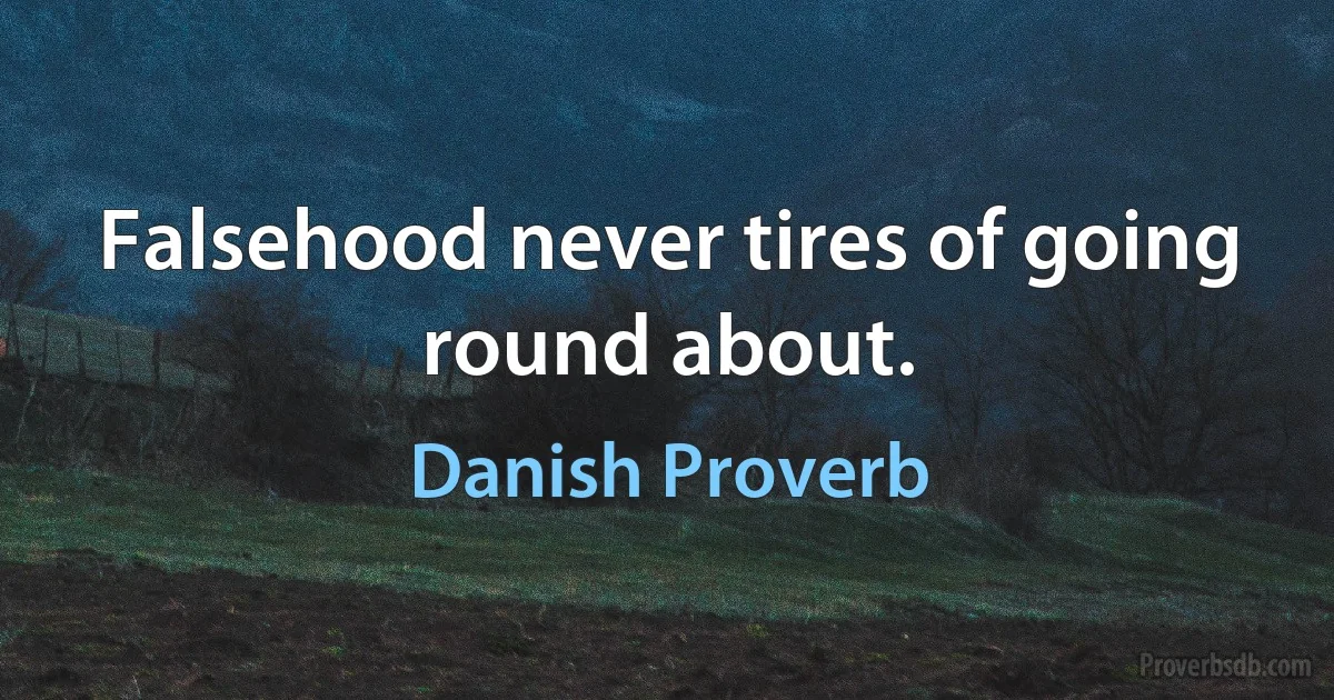 Falsehood never tires of going round about. (Danish Proverb)