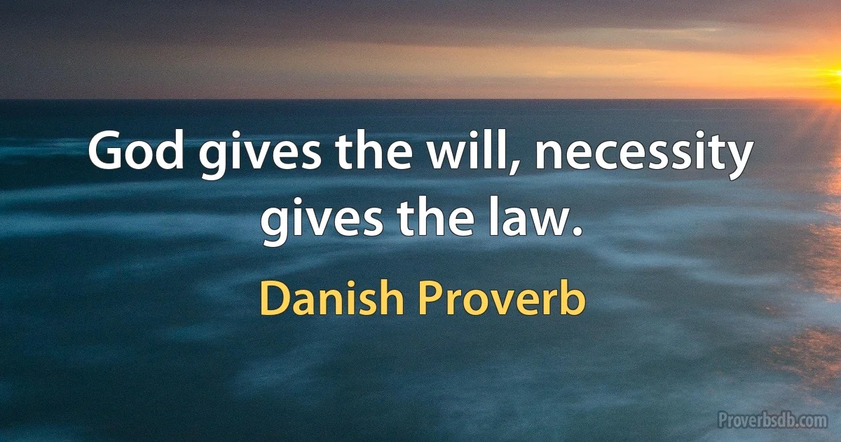 God gives the will, necessity gives the law. (Danish Proverb)