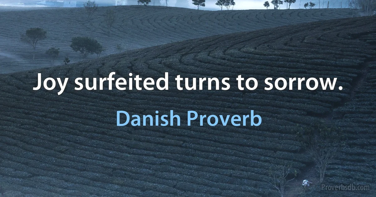 Joy surfeited turns to sorrow. (Danish Proverb)