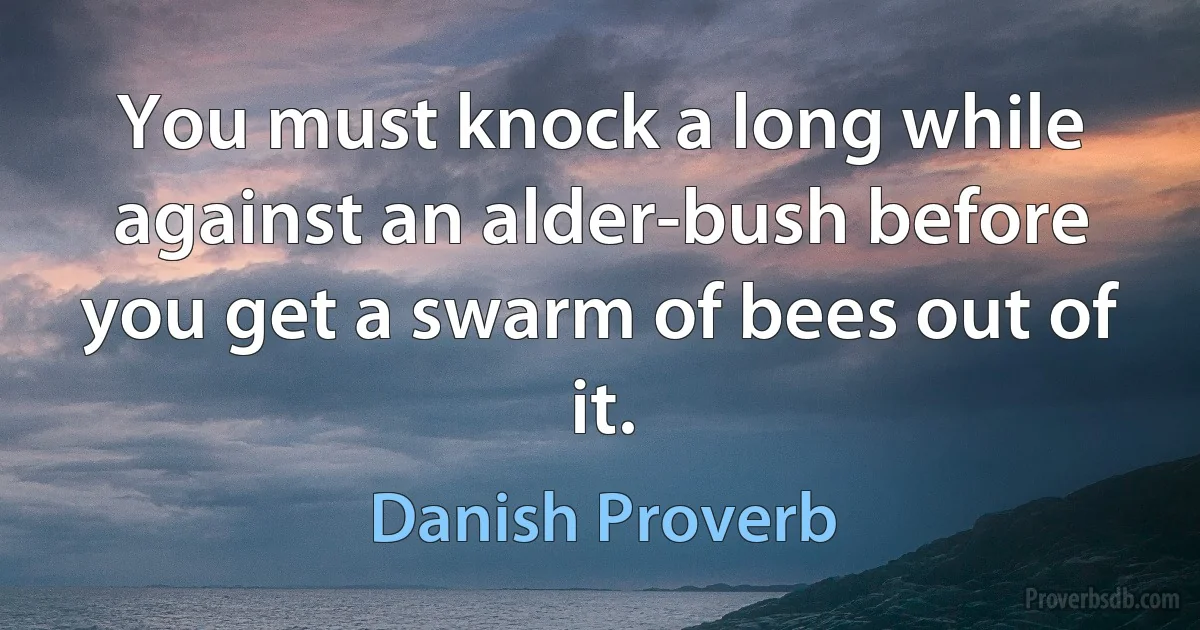 You must knock a long while against an alder-bush before you get a swarm of bees out of it. (Danish Proverb)