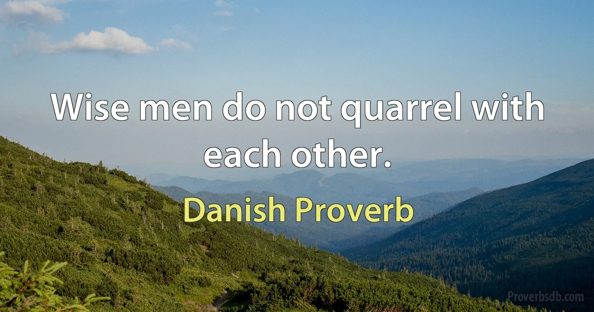 Wise men do not quarrel with each other. (Danish Proverb)