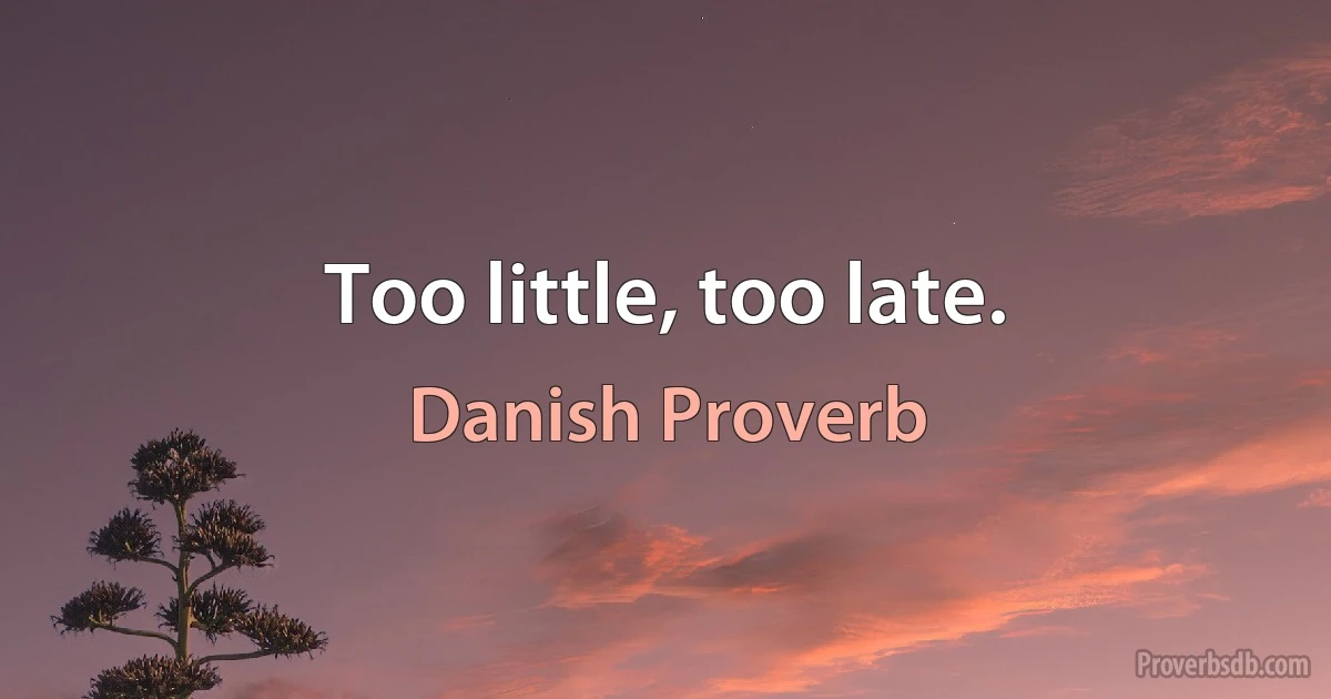 Too little, too late. (Danish Proverb)