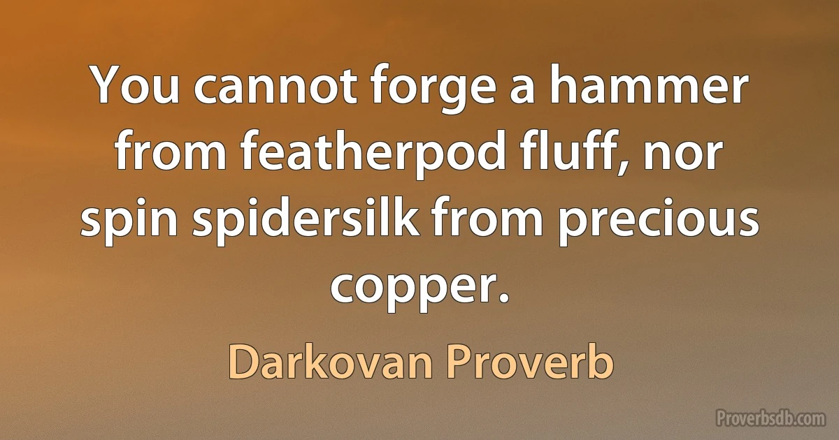 You cannot forge a hammer from featherpod fluff, nor spin spidersilk from precious copper. (Darkovan Proverb)