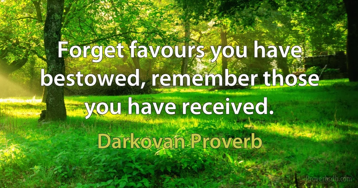 Forget favours you have bestowed, remember those you have received. (Darkovan Proverb)