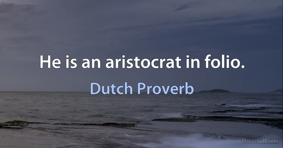 He is an aristocrat in folio. (Dutch Proverb)