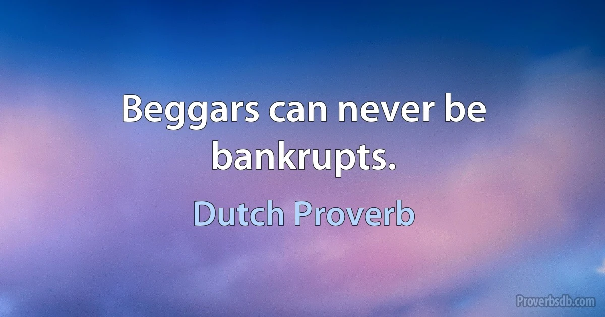 Beggars can never be bankrupts. (Dutch Proverb)