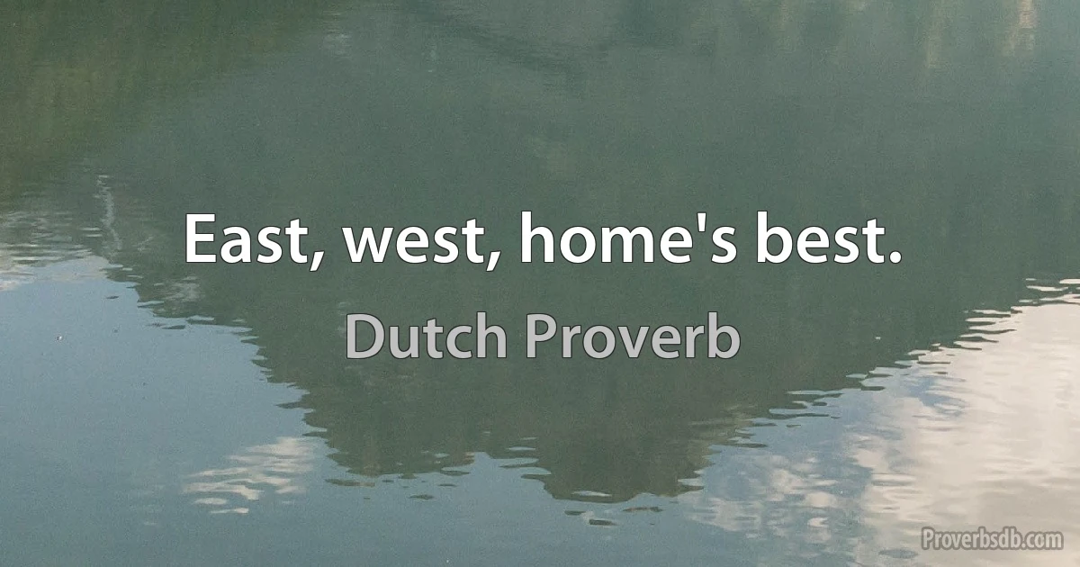 East, west, home's best. (Dutch Proverb)