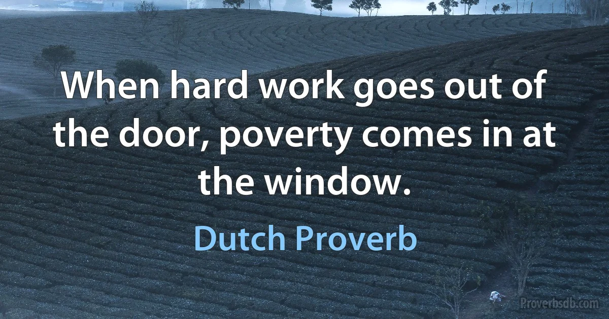 When hard work goes out of the door, poverty comes in at the window. (Dutch Proverb)