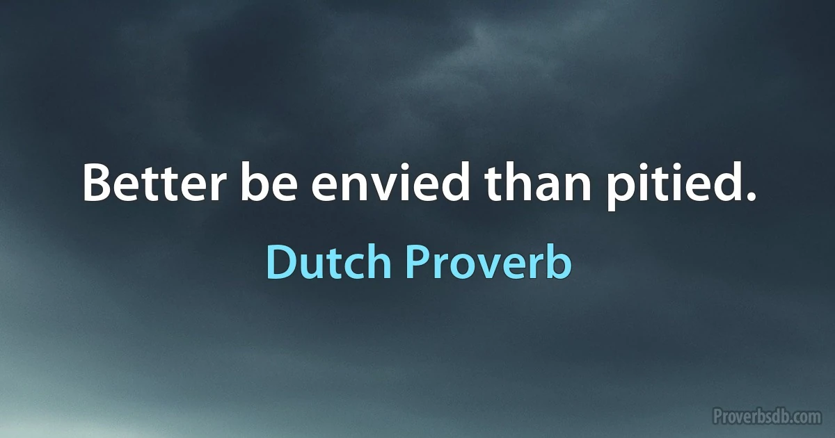 Better be envied than pitied. (Dutch Proverb)