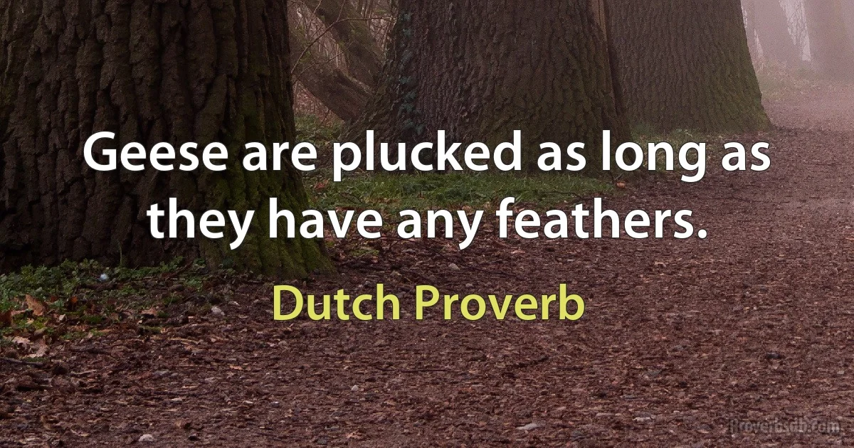 Geese are plucked as long as they have any feathers. (Dutch Proverb)