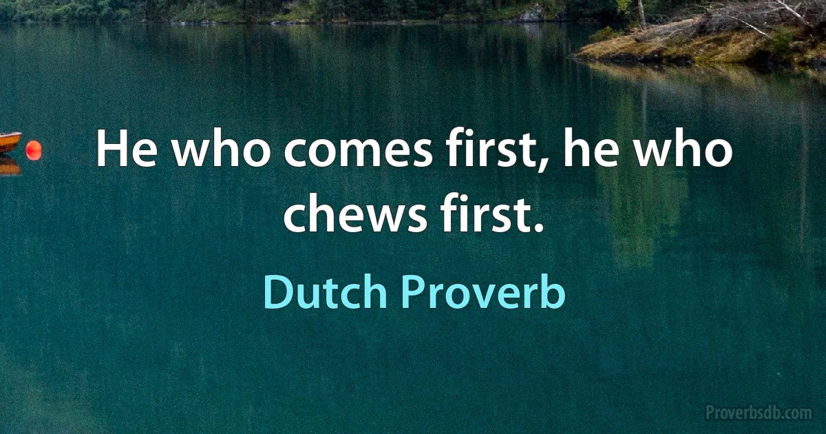 He who comes first, he who chews first. (Dutch Proverb)