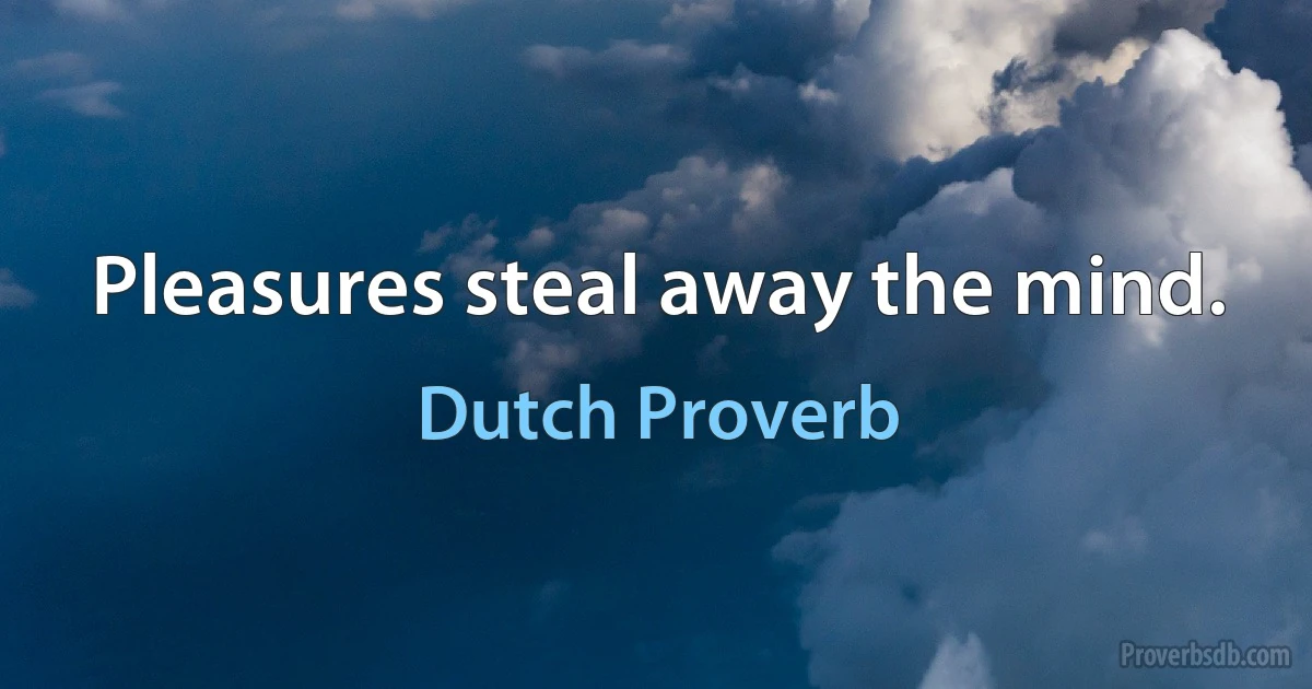 Pleasures steal away the mind. (Dutch Proverb)