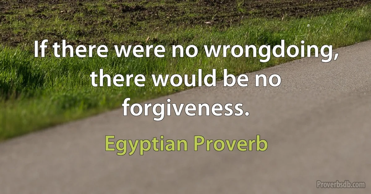 If there were no wrongdoing, there would be no forgiveness. (Egyptian Proverb)