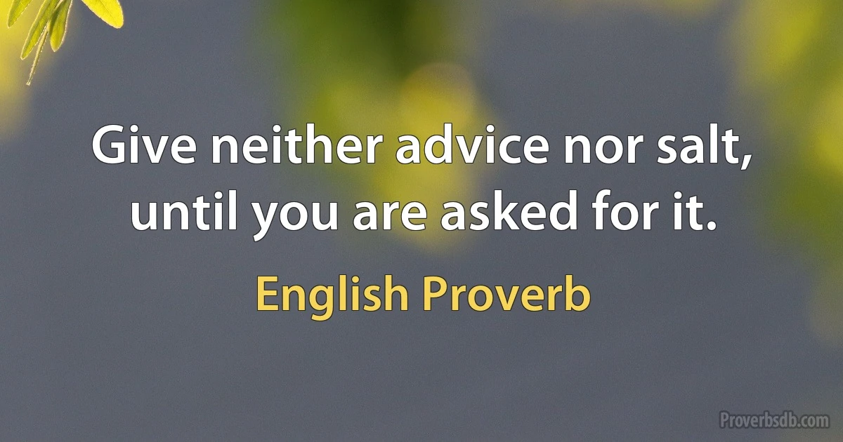 Give neither advice nor salt, until you are asked for it. (English Proverb)