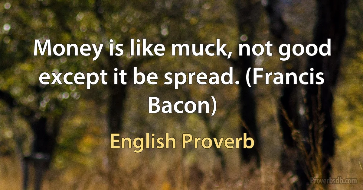 Money is like muck, not good except it be spread. (Francis Bacon) (English Proverb)