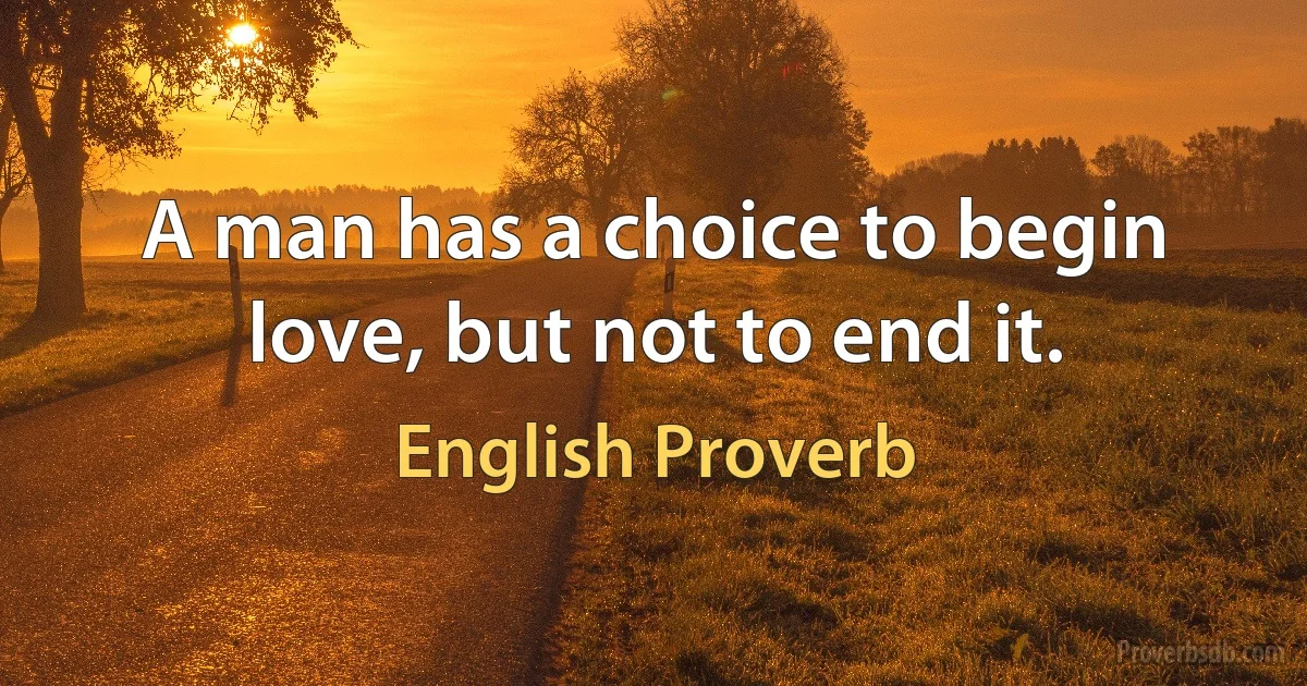 A man has a choice to begin love, but not to end it. (English Proverb)