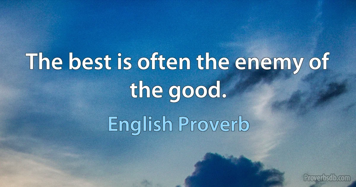 The best is often the enemy of the good. (English Proverb)