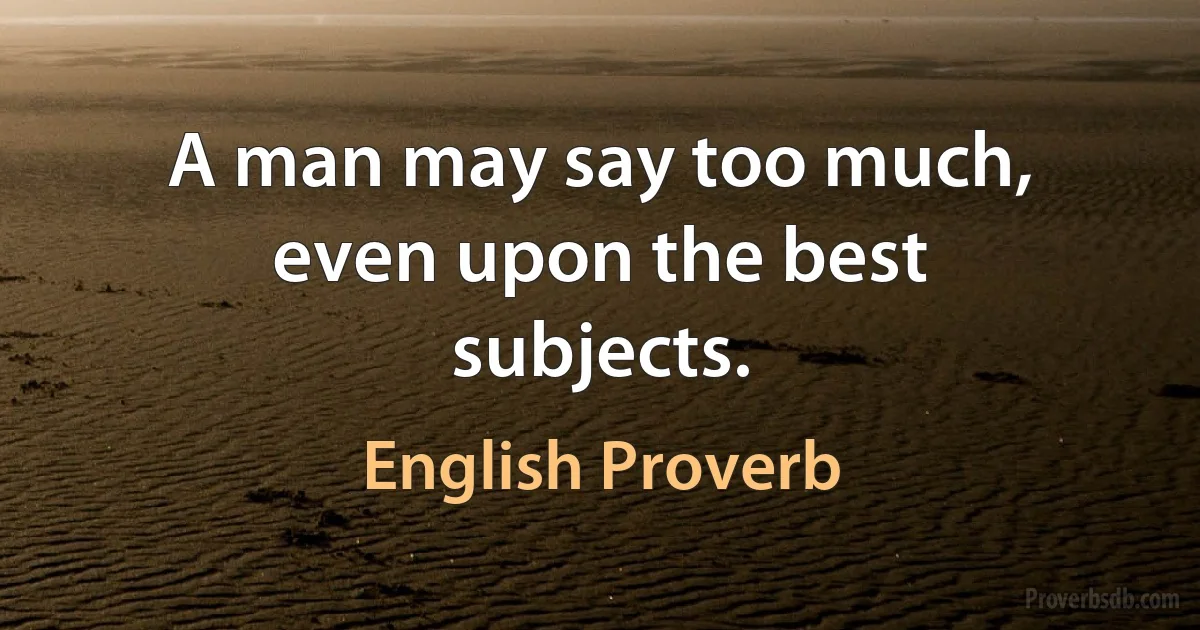 A man may say too much, even upon the best subjects. (English Proverb)