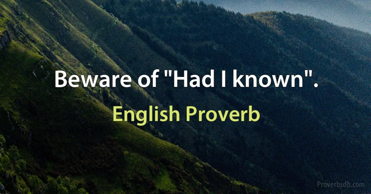 Beware of "Had I known". (English Proverb)