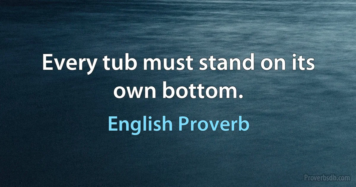 Every tub must stand on its own bottom. (English Proverb)