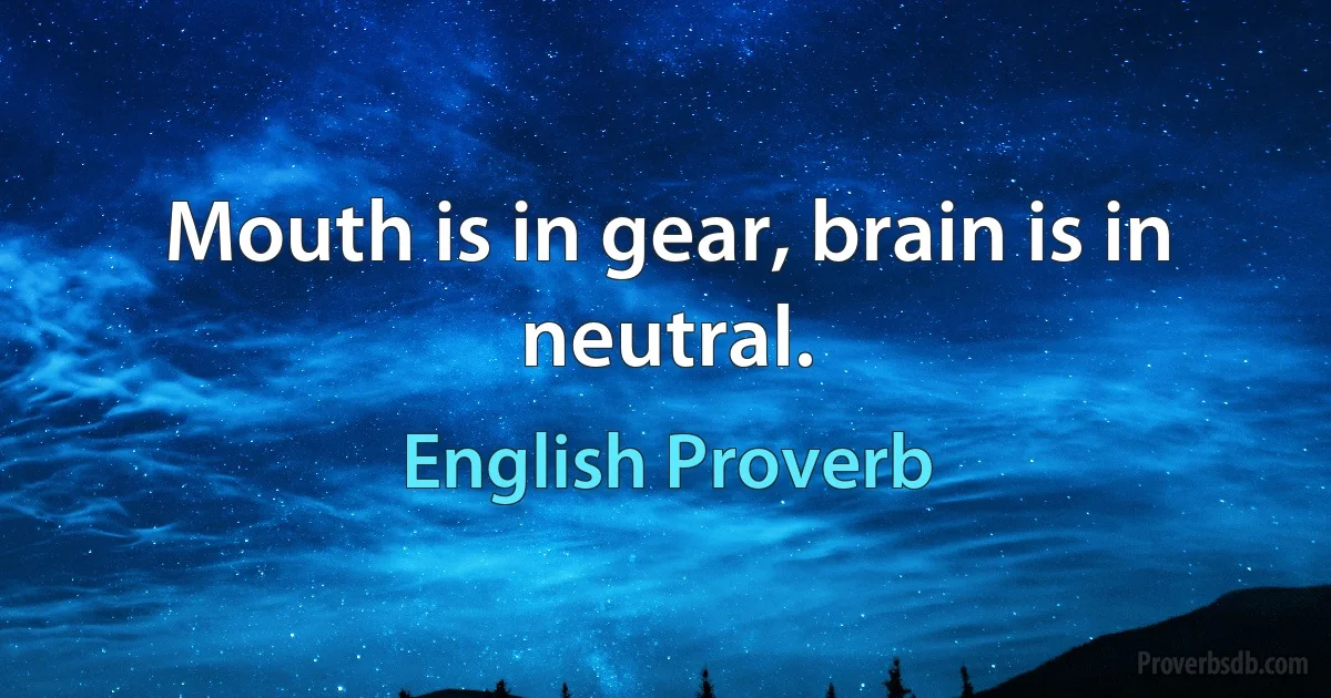 Mouth is in gear, brain is in neutral. (English Proverb)