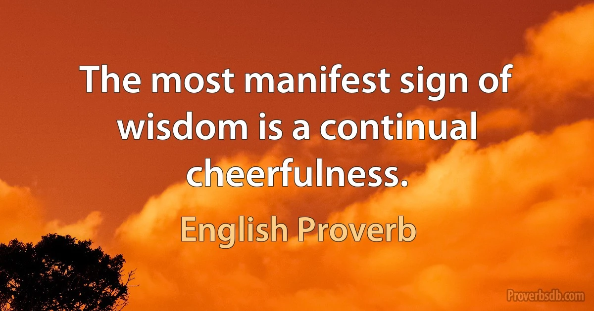 The most manifest sign of wisdom is a continual cheerfulness. (English Proverb)