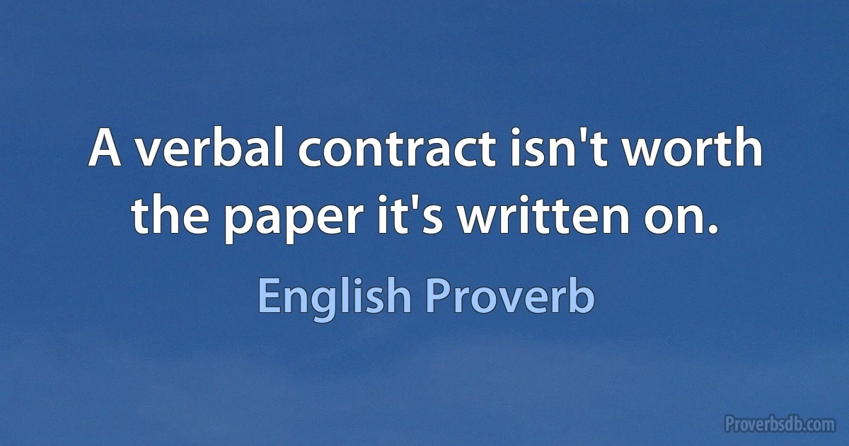 A verbal contract isn't worth the paper it's written on. (English Proverb)