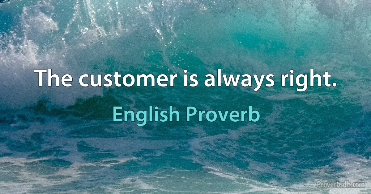 The customer is always right. (English Proverb)