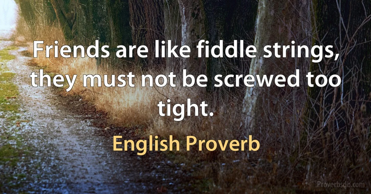 Friends are like fiddle strings, they must not be screwed too tight. (English Proverb)