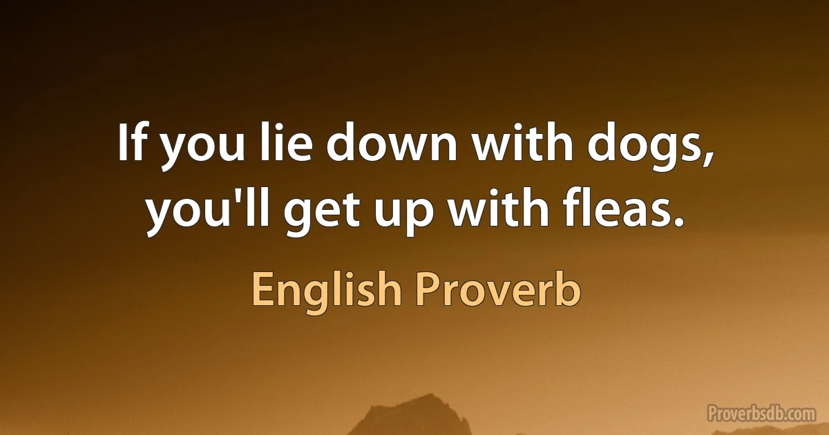 If you lie down with dogs, you'll get up with fleas. (English Proverb)