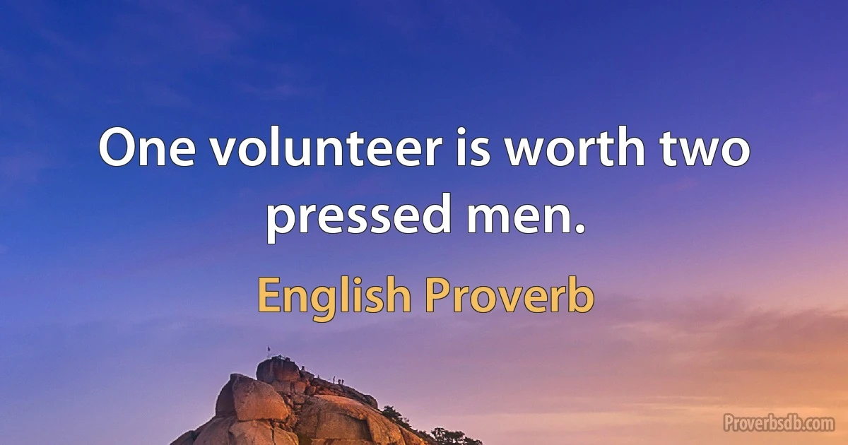 One volunteer is worth two pressed men. (English Proverb)