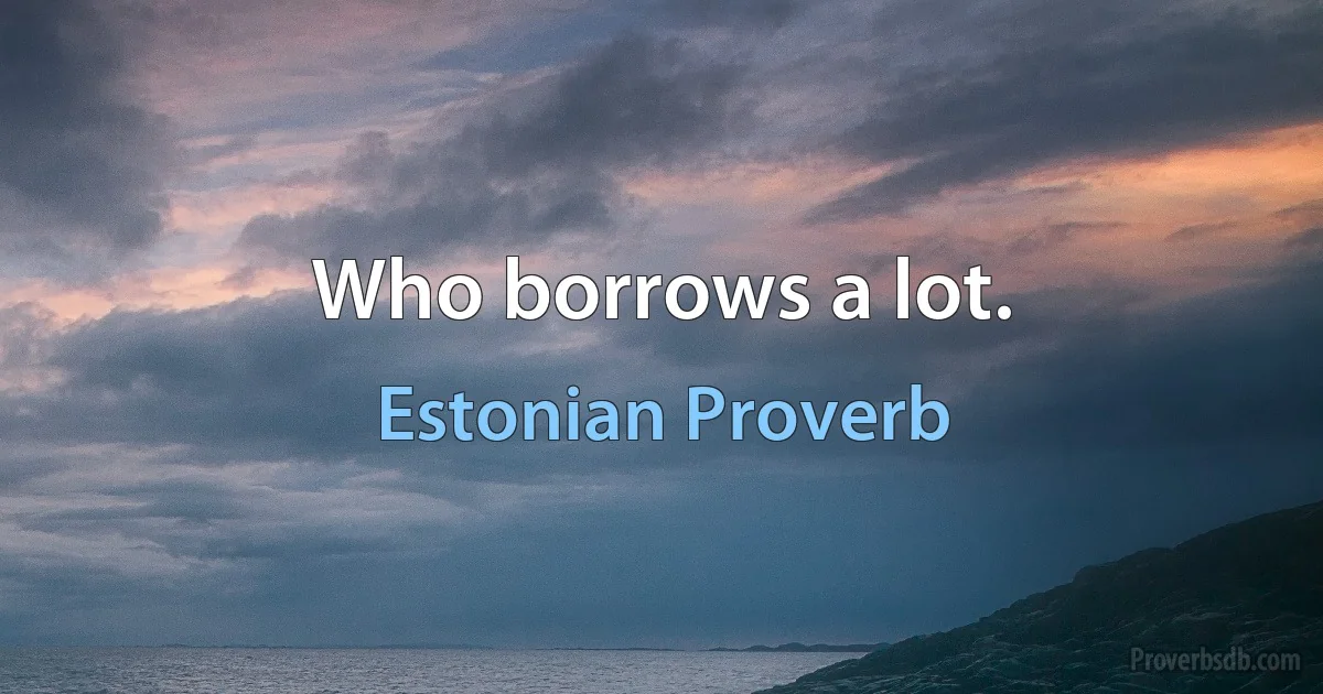 Who borrows a lot. (Estonian Proverb)