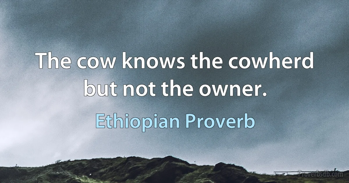 The cow knows the cowherd but not the owner. (Ethiopian Proverb)