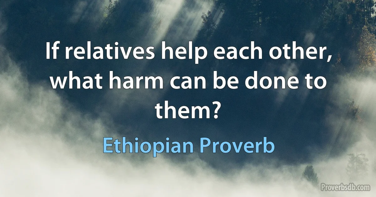 If relatives help each other, what harm can be done to them? (Ethiopian Proverb)