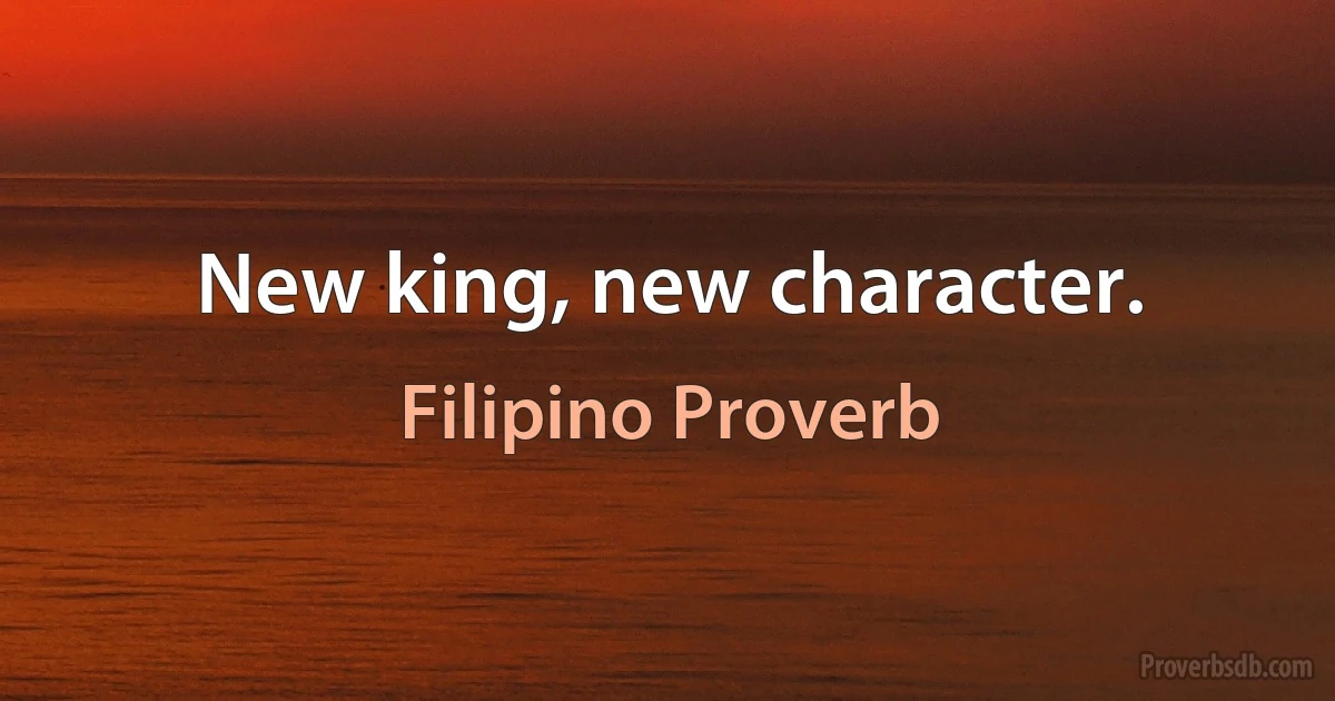 New king, new character. (Filipino Proverb)