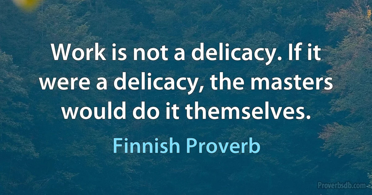 Work is not a delicacy. If it were a delicacy, the masters would do it themselves. (Finnish Proverb)