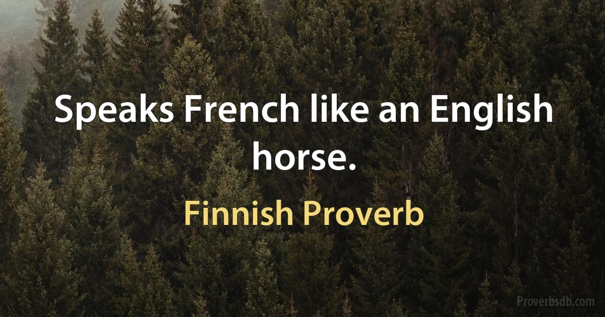 Speaks French like an English horse. (Finnish Proverb)