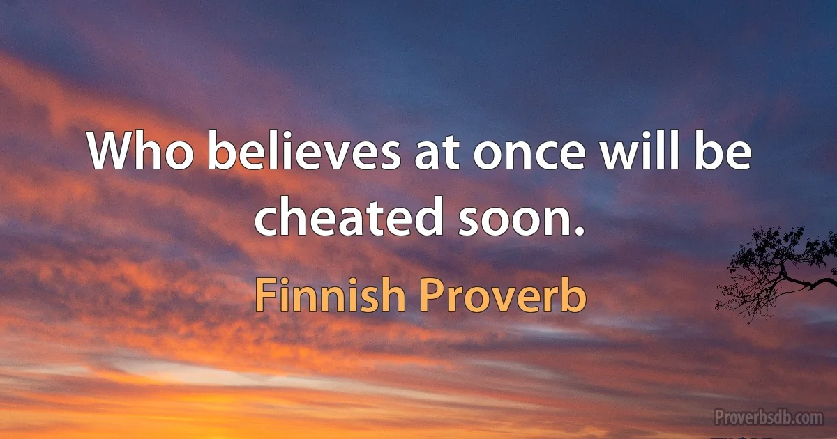 Who believes at once will be cheated soon. (Finnish Proverb)