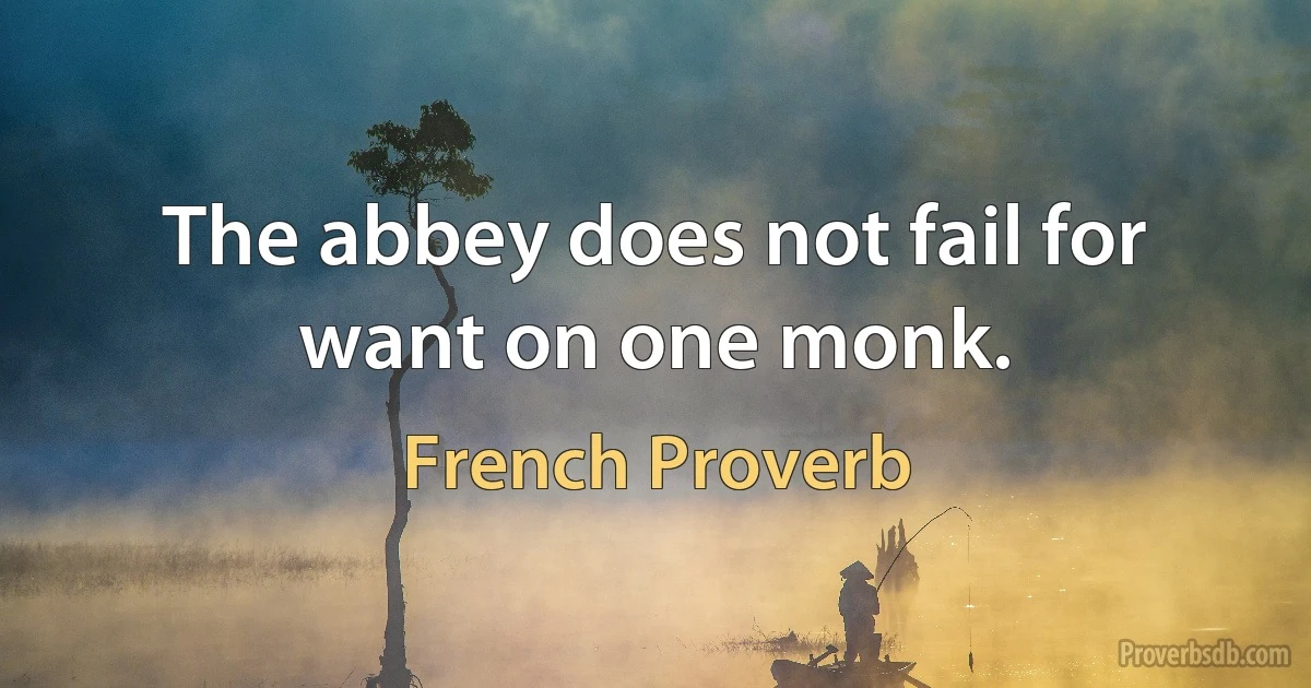 The abbey does not fail for want on one monk. (French Proverb)