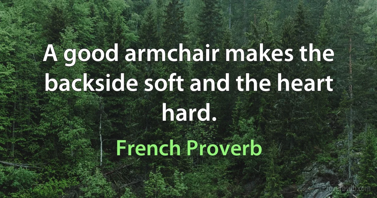 A good armchair makes the backside soft and the heart hard. (French Proverb)