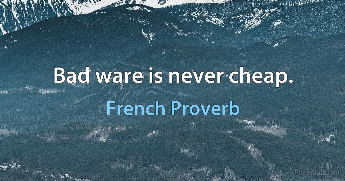 Bad ware is never cheap. (French Proverb)