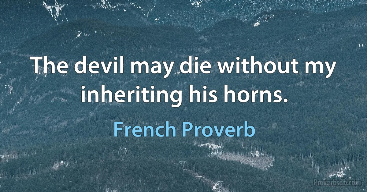 The devil may die without my inheriting his horns. (French Proverb)